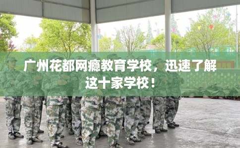 广州花都网瘾教育学校,迅速了解这十家学校! 广州花都网瘾教育学校,迅速了解这十家学校!