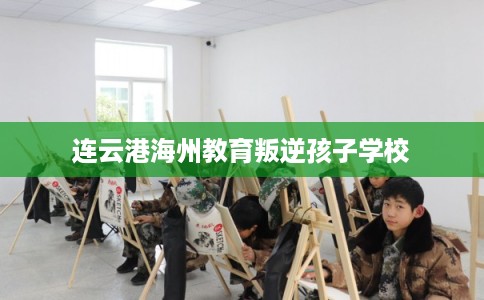 连云港海州教育叛逆孩子学校