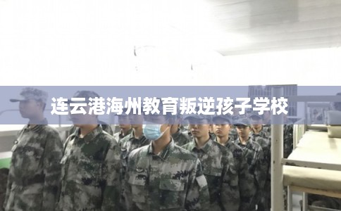 连云港海州教育叛逆孩子学校