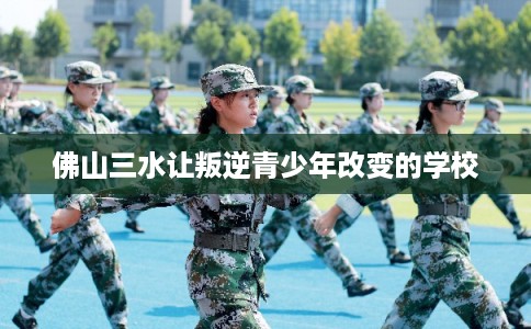 佛山三水让叛逆青少年改变的学校