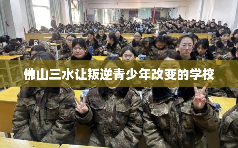 佛山三水让叛逆青少年改变的学校