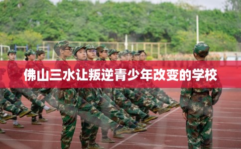 佛山三水让叛逆青少年改变的学校