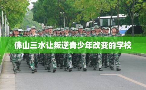 佛山三水让叛逆青少年改变的学校
