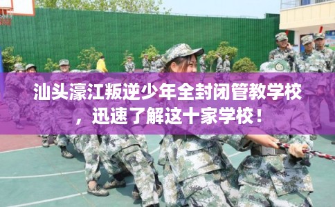 汕头濠江叛逆少年全封闭管教学校，迅速了解这十家学校！