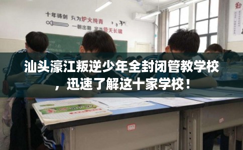 汕头濠江叛逆少年全封闭管教学校，迅速了解这十家学校！