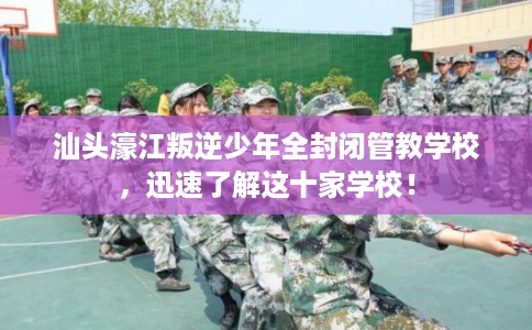 汕头濠江叛逆少年全封闭管教学校，迅速了解这十家学校！
