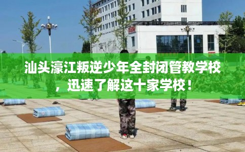 汕头濠江叛逆少年全封闭管教学校，迅速了解这十家学校！