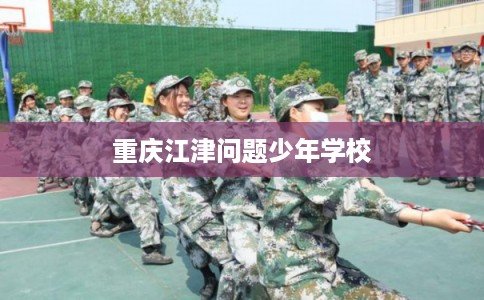 重庆江津问题少年学校