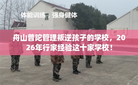 舟山普陀管理叛逆孩子的学校，2026年行家经验这十家学校！