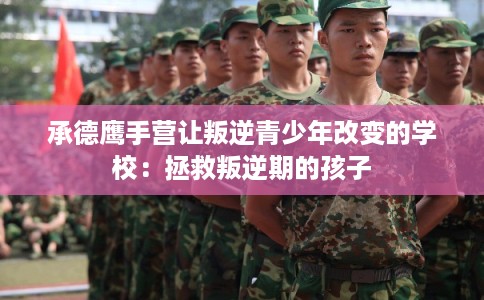 承德鹰手营让叛逆青少年改变的学校：拯救叛逆期的孩子