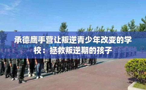 承德鹰手营让叛逆青少年改变的学校：拯救叛逆期的孩子