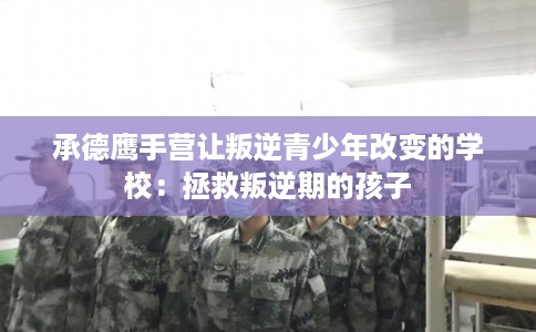 承德鹰手营让叛逆青少年改变的学校：拯救叛逆期的孩子