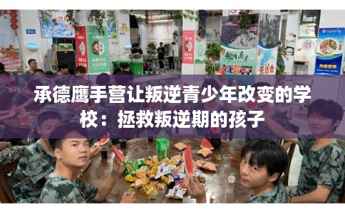承德鹰手营让叛逆青少年改变的学校：拯救叛逆期的孩子