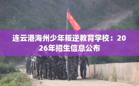 连云港海州少年叛逆教育学校：2026年招生信息公布