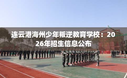 连云港海州少年叛逆教育学校：2026年招生信息公布