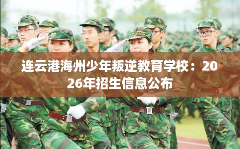 连云港海州少年叛逆教育学校：2026年招生信息公布