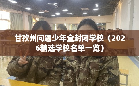 甘孜州问题少年全封闭学校（2026精选学校名单一览）