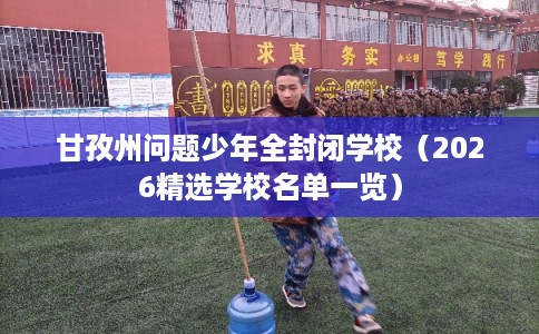 甘孜州问题少年全封闭学校（2026精选学校名单一览）