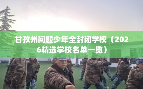 甘孜州问题少年全封闭学校（2026精选学校名单一览）