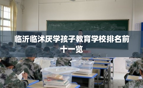 临沂临沭厌学孩子教育学校排名前十一览