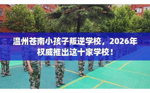 温州苍南小孩子叛逆学校，2026年权威推出这十家学校！