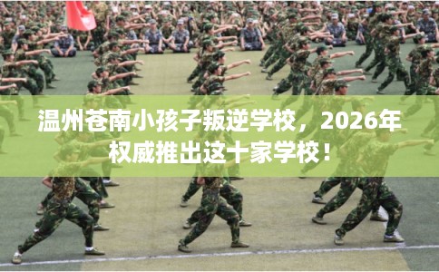 温州苍南小孩子叛逆学校，2026年权威推出这十家学校！