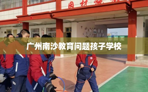 广州南沙教育问题孩子学校