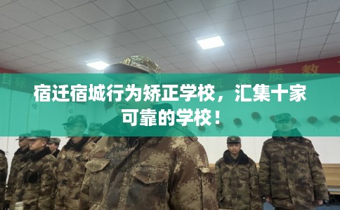 宿迁宿城行为矫正学校，汇集十家可靠的学校！