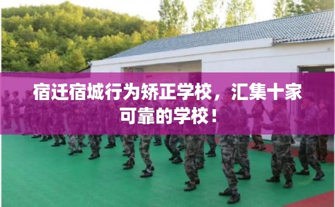 宿迁宿城行为矫正学校，汇集十家可靠的学校！