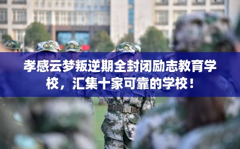 孝感云梦叛逆期全封闭励志教育学校,汇集十家可靠的学校! 孝感云梦叛逆期全封闭励志教育学校,汇集十家可靠的学校!