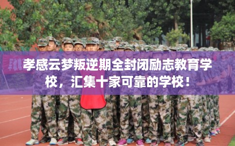 孝感云梦叛逆期全封闭励志教育学校,汇集十家可靠的学校! 孝感云梦叛逆期全封闭励志教育学校,汇集十家可靠的学校!