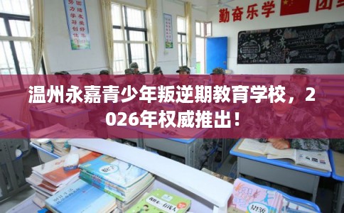 温州永嘉青少年叛逆期教育学校，2026年权威推出！