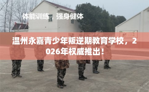 温州永嘉青少年叛逆期教育学校，2026年权威推出！