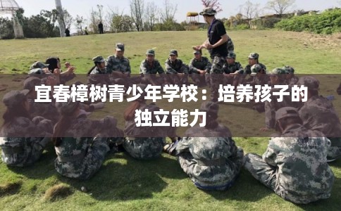 宜春樟树青少年学校:培养孩子的独立能力 宜春樟树青少年学校:培养孩子的独立能力