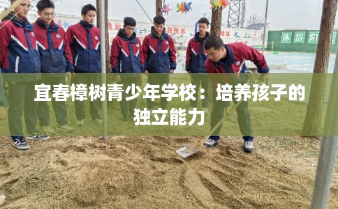 宜春樟树青少年学校:培养孩子的独立能力 宜春樟树青少年学校:培养孩子的独立能力