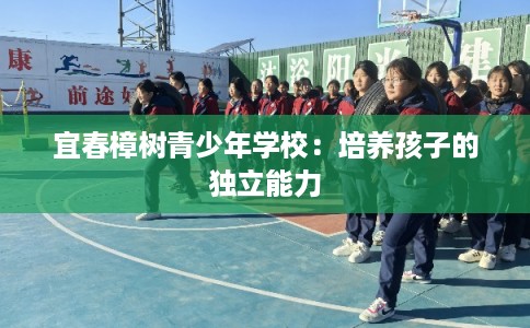 宜春樟树青少年学校:培养孩子的独立能力 宜春樟树青少年学校:培养孩子的独立能力