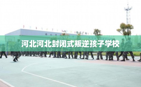 河北河北封闭式叛逆孩子学校