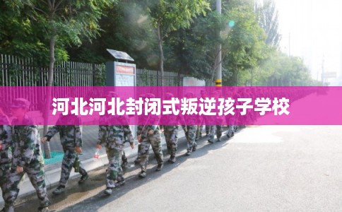 河北河北封闭式叛逆孩子学校