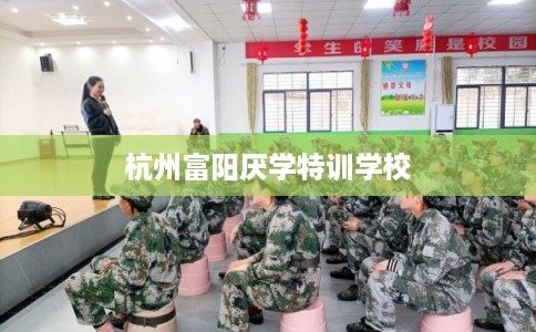杭州富阳厌学特训学校