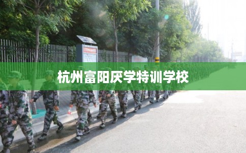 杭州富阳厌学特训学校