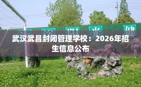 武汉武昌封闭管理学校:2026年招生信息公布 武汉武昌封闭管理学校:2026年招生信息公布