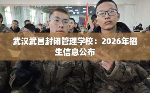 武汉武昌封闭管理学校:2026年招生信息公布 武汉武昌封闭管理学校:2026年招生信息公布