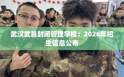 武汉武昌封闭管理学校:2026年招生信息公布 武汉武昌封闭管理学校:2026年招生信息公布