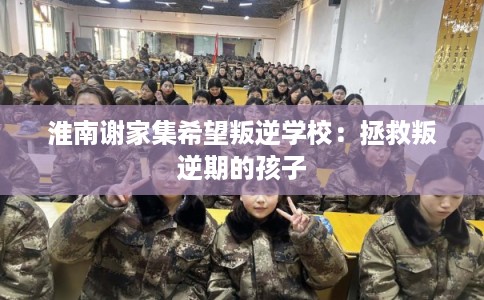 淮南谢家集希望叛逆学校：拯救叛逆期的孩子