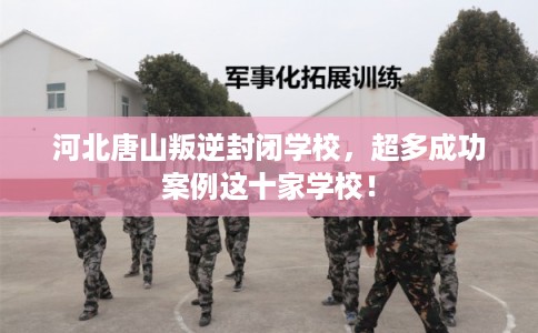 河北唐山叛逆封闭学校，超多成功案例这十家学校！