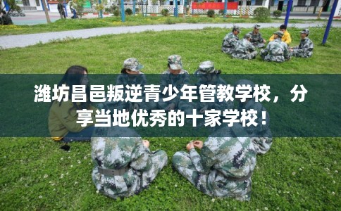 潍坊昌邑叛逆青少年管教学校，分享当地优秀的十家学校！