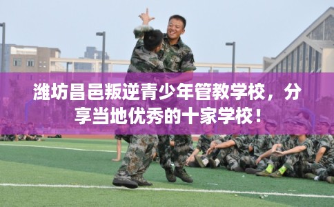 潍坊昌邑叛逆青少年管教学校，分享当地优秀的十家学校！