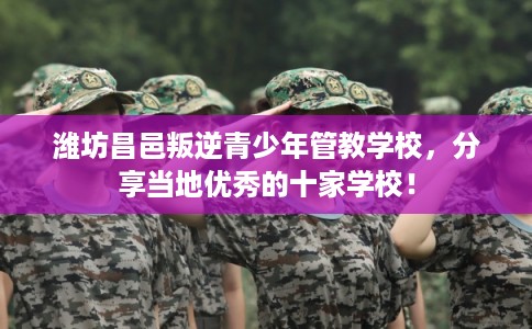 潍坊昌邑叛逆青少年管教学校，分享当地优秀的十家学校！