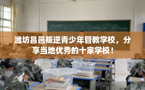 潍坊昌邑叛逆青少年管教学校，分享当地优秀的十家学校！