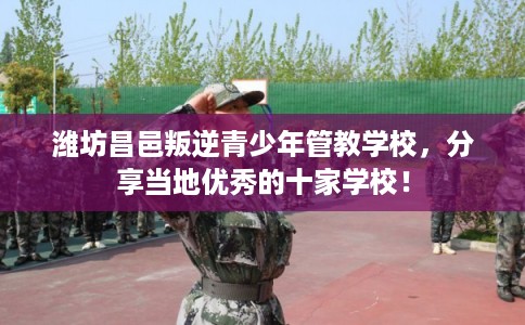 潍坊昌邑叛逆青少年管教学校，分享当地优秀的十家学校！